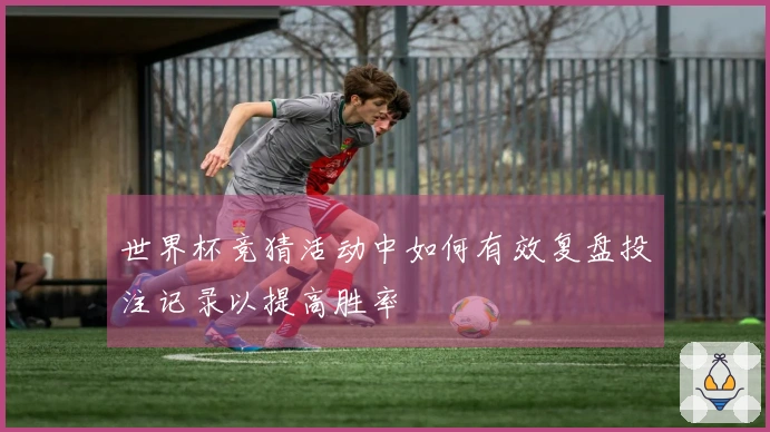 世界杯竞猜活动中如何有效复盘投注记录以提高胜率