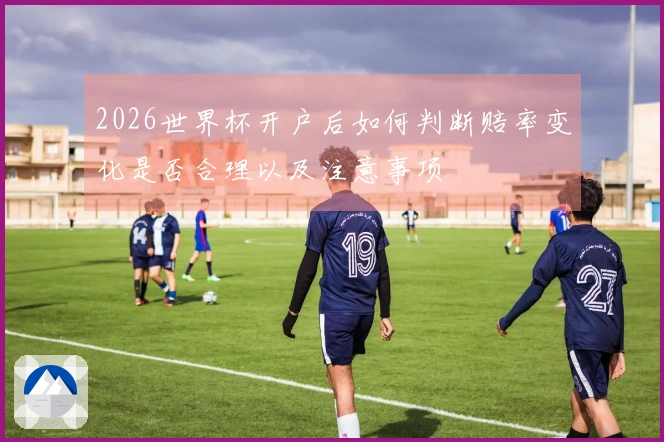2026世界杯开户后如何判断赔率变化是否合理以及注意事项