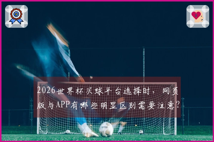 2026世界杯买球平台选择时，网页版与APP有哪些明显区别需要注意？