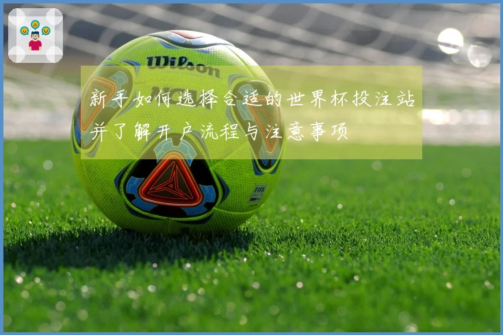新手如何选择合适的世界杯投注站并了解开户流程与注意事项